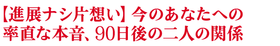 【進展ナシ片想い】今のあなたへの率直な本音、90日後の二人の関係